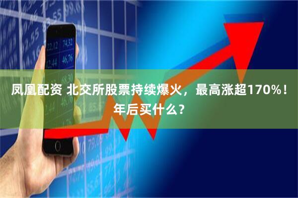 凤凰配资 北交所股票持续爆火，最高涨超170%！年后买什么？