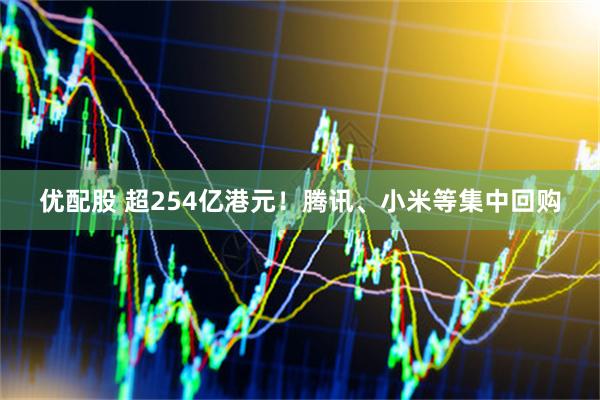 优配股 超254亿港元！腾讯、小米等集中回购