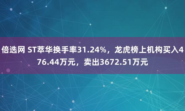 倍选网 ST萃华换手率31.24%，龙虎榜上机构买入476.44万元，卖出3672.51万元