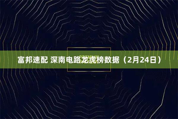 富邦速配 深南电路龙虎榜数据（2月24日）