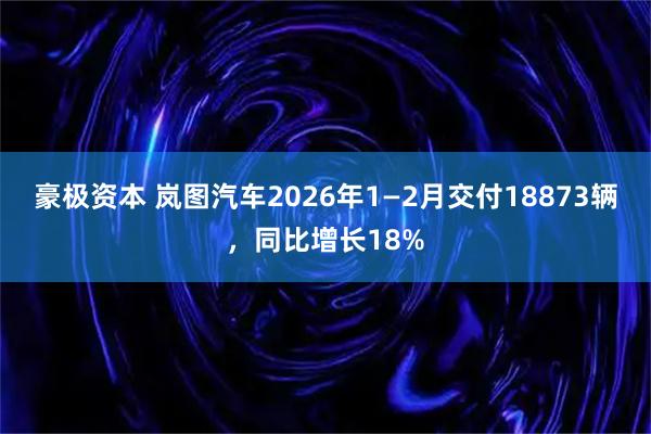 豪极资本 岚图汽车2026年1—2月交付18873辆，同比增长18%