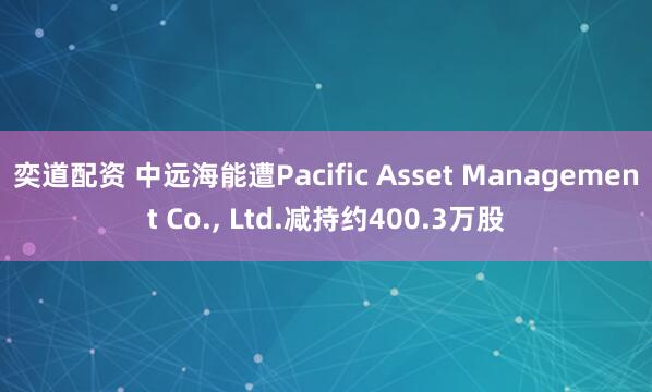 奕道配资 中远海能遭Pacific Asset Management Co., Ltd.减持约400.3万股