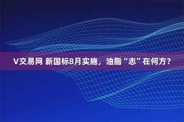 V交易网 新国标8月实施，油脂“志”在何方？