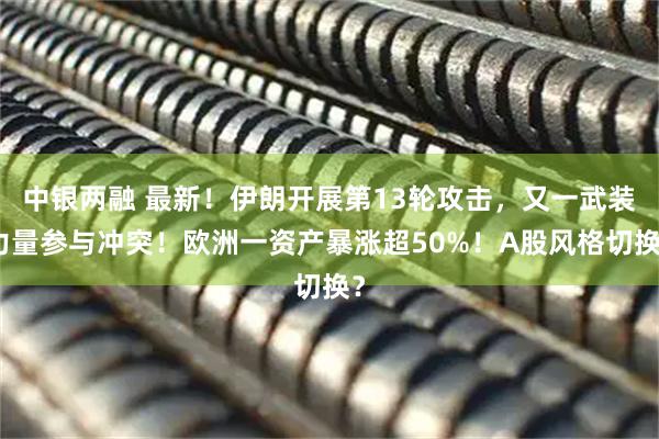 中银两融 最新！伊朗开展第13轮攻击，又一武装力量参与冲突！欧洲一资产暴涨超50%！A股风格切换？
