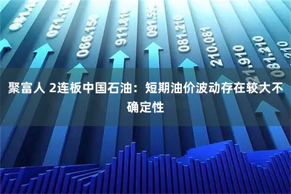 聚富人 2连板中国石油：短期油价波动存在较大不确定性