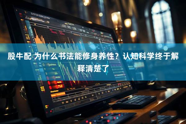 股牛配 为什么书法能修身养性？认知科学终于解释清楚了