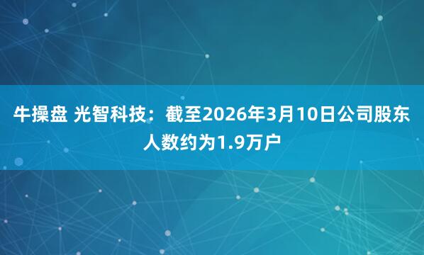 牛操盘 光智科技：截至2026年3月10日公司股东人数约为1.9万户