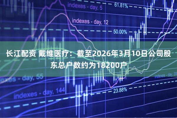 长江配资 戴维医疗：截至2026年3月10日公司股东总户数约为18200户