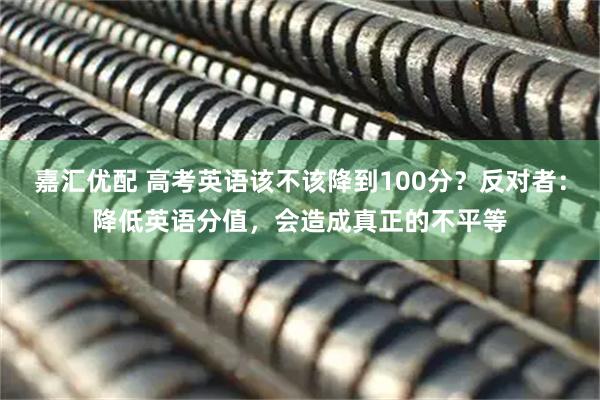嘉汇优配 高考英语该不该降到100分？反对者：降低英语分值，会造成真正的不平等