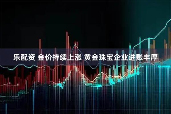 乐配资 金价持续上涨 黄金珠宝企业进账丰厚