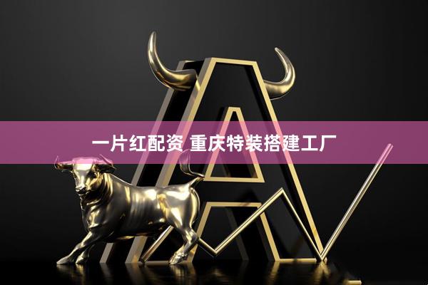一片红配资 重庆特装搭建工厂