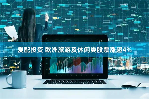 爱配投资 欧洲旅游及休闲类股票涨超4%