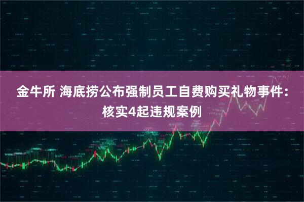金牛所 海底捞公布强制员工自费购买礼物事件：核实4起违规案例