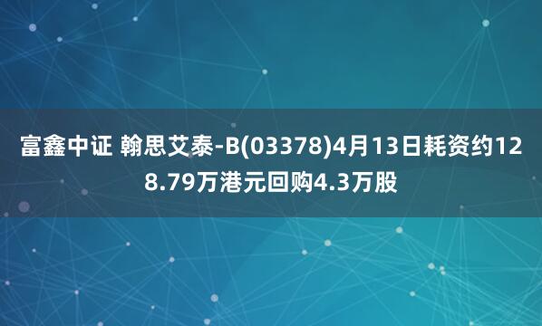 富鑫中证 翰思艾泰-B(03378)4月13日耗资约128.79万港元回购4.3万股