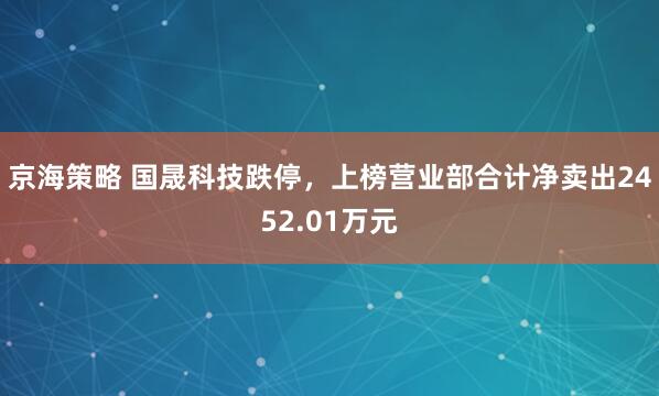 京海策略 国晟科技跌停，上榜营业部合计净卖出2452.01万元