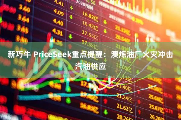 新巧牛 PriceSeek重点提醒：澳炼油厂火灾冲击汽油供应