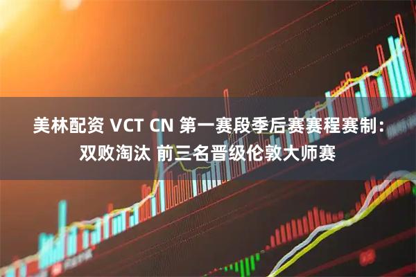 美林配资 VCT CN 第一赛段季后赛赛程赛制：双败淘汰 前三名晋级伦敦大师赛