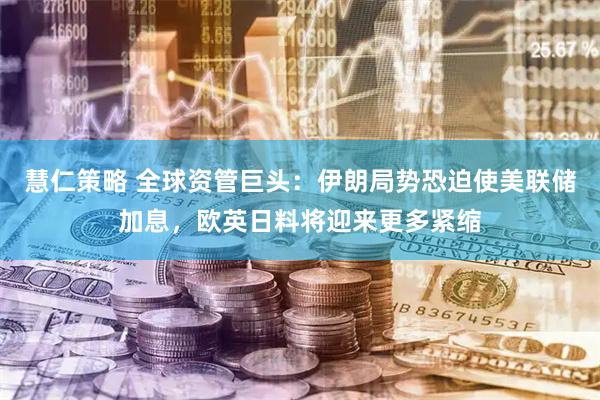 慧仁策略 全球资管巨头：伊朗局势恐迫使美联储加息，欧英日料将迎来更多紧缩
