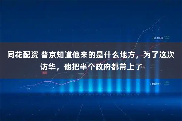 同花配资 普京知道他来的是什么地方，为了这次访华，他把半个政府都带上了