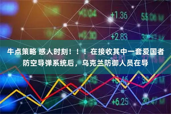 牛点策略 感人时刻！！！在接收其中一套爱国者防空导弹系统后，乌克兰防御人员在导