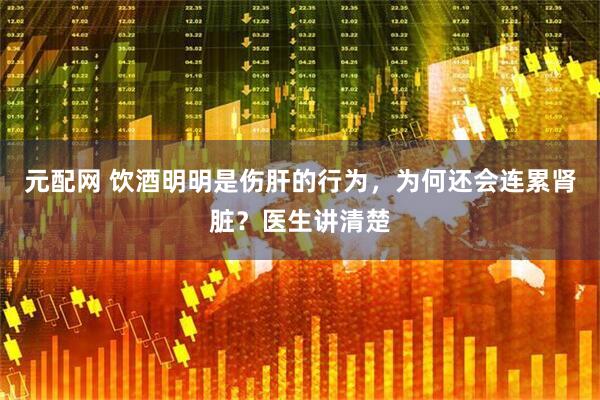 元配网 饮酒明明是伤肝的行为，为何还会连累肾脏？医生讲清楚