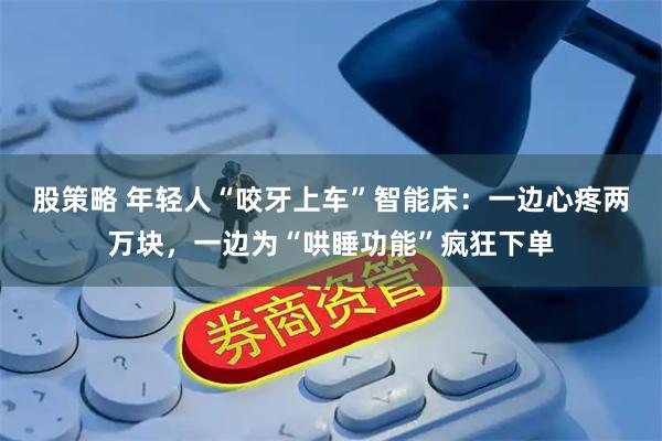 股策略 年轻人“咬牙上车”智能床：一边心疼两万块，一边为“哄睡功能”疯狂下单