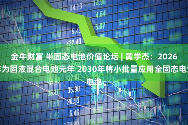 金牛财富 半固态电池价值论坛 | 黄学杰：2026年为固液混合电池元年 2030年将小批量应用全固态电池