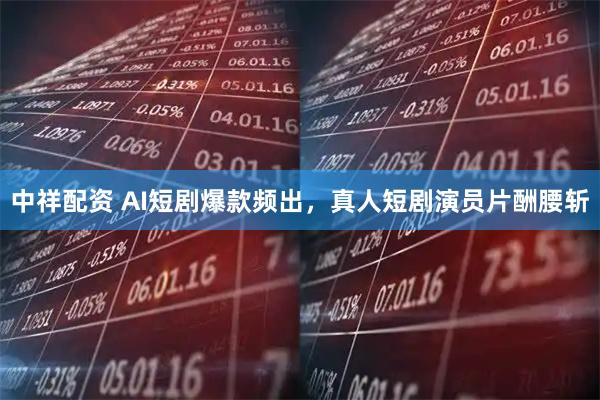 中祥配资 AI短剧爆款频出,真人短剧演员片酬腰斩