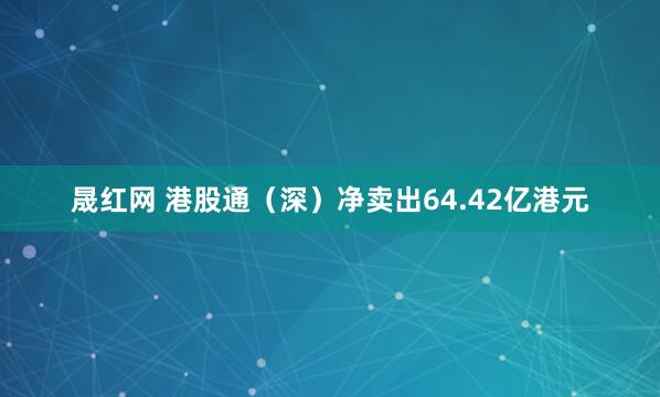 晟红网 港股通（深）净卖出64.42亿港元