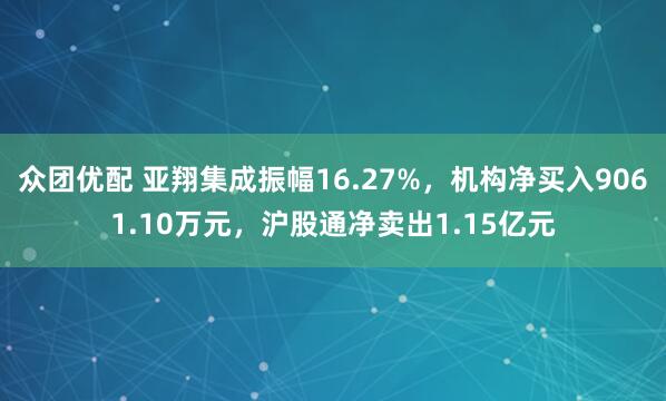 众团优配 亚翔集成振幅16.27%，机构净买入9061.10万元，沪股通净卖出1.15亿元