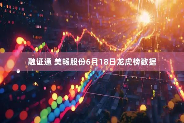 融证通 美畅股份6月18日龙虎榜数据