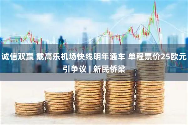 诚信双赢 戴高乐机场快线明年通车 单程票价25欧元引争议 | 新民侨梁