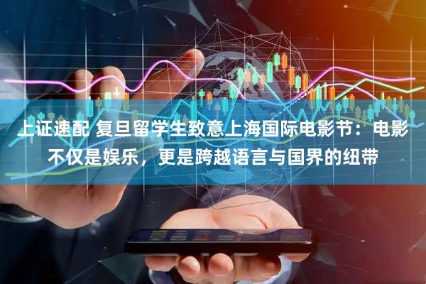 上证速配 复旦留学生致意上海国际电影节：电影不仅是娱乐，更是跨越语言与国界的纽带