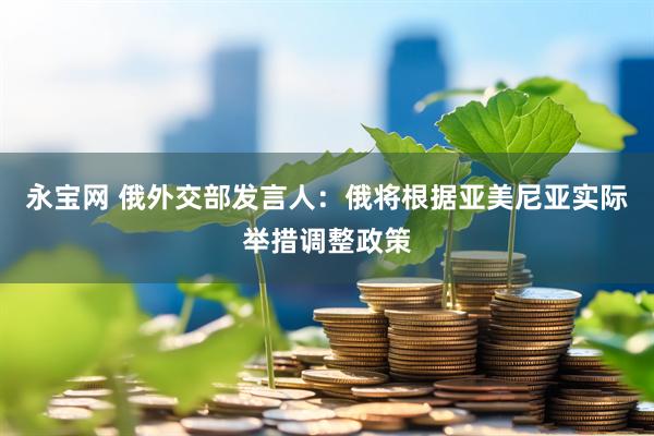 永宝网 俄外交部发言人：俄将根据亚美尼亚实际举措调整政策