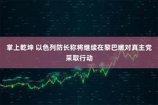 掌上乾坤 以色列防长称将继续在黎巴嫩对真主党采取行动