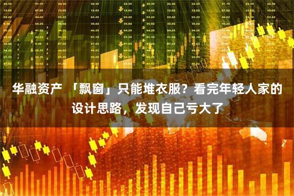 华融资产 「飘窗」只能堆衣服?看完年轻人家的设计思路,发现自己亏大了