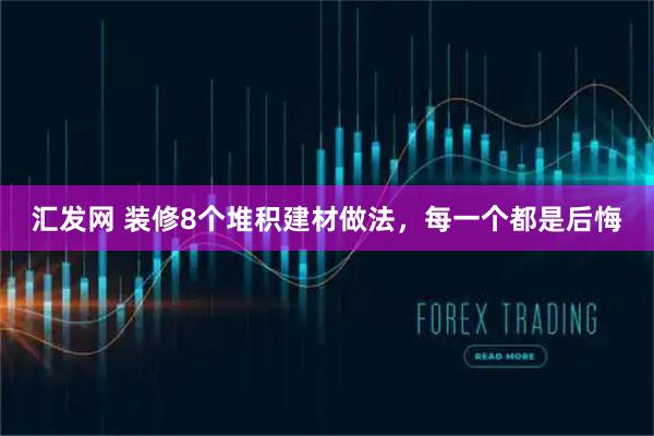 汇发网 装修8个堆积建材做法,每一个都是后悔