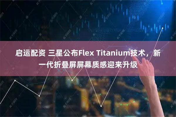 启运配资 三星公布Flex Titanium技术，新一代折叠屏屏幕质感迎来升级